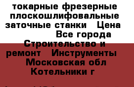 токарные фрезерные плоскошлифовальные заточные станки › Цена ­ 100 000 - Все города Строительство и ремонт » Инструменты   . Московская обл.,Котельники г.